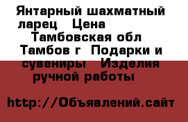 Янтарный шахматный ларец › Цена ­ 120 000 - Тамбовская обл., Тамбов г. Подарки и сувениры » Изделия ручной работы   